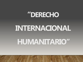 “DERECHO
INTERNACIONAL
HUMANITARIO”
 
