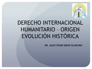 DERECHO INTERNACIONAL
HUMANITARIO – ORIGEN
EVOLUCIÓN HISTÓRICA
DR. JULIO CÉSAR GIRAO OLAECHEA.
 