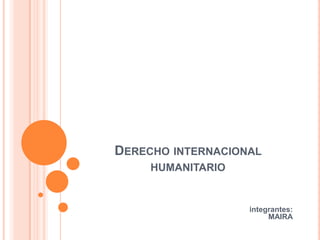 Derecho internacional humanitario                                                              integrantes: MAIRA 