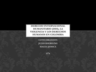 COTES BRANDON
JULIO SHERILING
MACEA JESSICA
11°A
DERECHO INTERNACIONAL
HUMANITARIO (DIH), LA
VIOLENCIA Y LOS DERECHOS
HUMANOS EN COLOMBIA
 