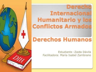 Derecho
Internacional
Humanitario y los
Conflictos Armados
Derechos Humanos
Estudiante :Zaida Dávila
Facilitadora: María Isabel Zambrano
 