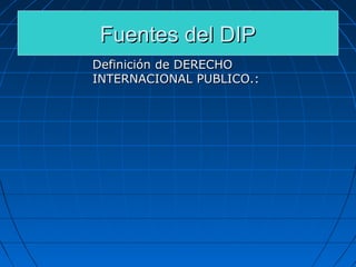 Fuentes del DIPFuentes del DIP
Definición de DERECHODefinición de DERECHO
INTERNACIONALINTERNACIONAL PUBLICO.:PUBLICO.:
 