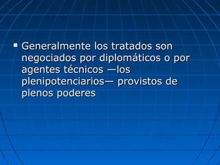  Generalmente los tratados sonGeneralmente los tratados son
negociados por diplomáticos o pornegociados por diplomáticos o por
agentes técnicos —losagentes técnicos —los
plenipotenciarios— provistos deplenipotenciarios— provistos de
plenos poderesplenos poderes
 