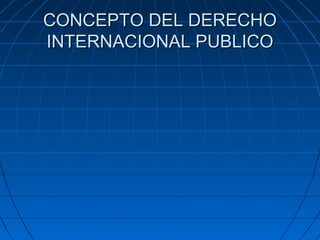 CONCEPTO DEL DERECHOCONCEPTO DEL DERECHO
INTERNACIONAL PUBLICOINTERNACIONAL PUBLICO
 