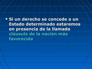  Si un derecho se concede a unSi un derecho se concede a un
Estado determinado estaremosEstado determinado estaremos
en presencia de la llamadaen presencia de la llamada
cláusula de la nación máscláusula de la nación más
favorecidafavorecida
 