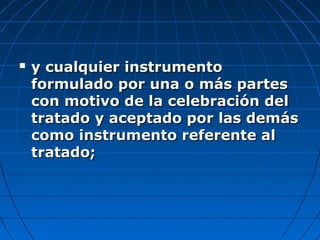  y cualquier instrumentoy cualquier instrumento
formulado por una o más partesformulado por una o más partes
con motivo de la celebración delcon motivo de la celebración del
tratado y aceptado por las demástratado y aceptado por las demás
como instrumento referente alcomo instrumento referente al
tratado;tratado;
 