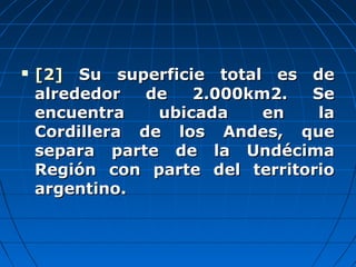  [2][2] Su superficie total es deSu superficie total es de
alrededor de 2.000km2. Sealrededor de 2.000km2. Se
encuentra ubicada en laencuentra ubicada en la
Cordillera de los Andes, queCordillera de los Andes, que
separa parte de la Undécimasepara parte de la Undécima
Región con parte del territorioRegión con parte del territorio
argentino.argentino.
 