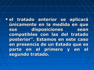  el tratado anterior se aplicaráel tratado anterior se aplicará
únicamente en la medida en queúnicamente en la medida en que
sus disposiciones seansus disposiciones sean
compatibles con las del tratadocompatibles con las del tratado
posterior".posterior". Estamos en este casoEstamos en este caso
en presencia de un Estado que esen presencia de un Estado que es
parte en el primero y en elparte en el primero y en el
segundo tratado.segundo tratado.
 