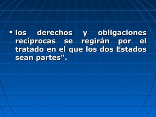  los derechos y obligacioneslos derechos y obligaciones
recíprocas se regirán por elrecíprocas se regirán por el
tratado en el que los dos Estadostratado en el que los dos Estados
sean partes".sean partes".
 