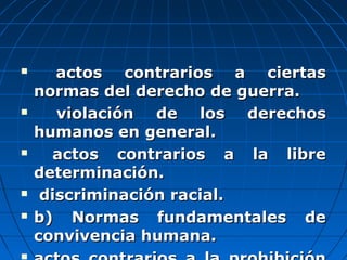  actos contrarios a ciertasactos contrarios a ciertas
normas del derecho de guerra.normas del derecho de guerra.
 violación de los derechosviolación de los derechos
humanos en general.humanos en general.
 actos contrarios a la libreactos contrarios a la libre
determinación.determinación.
 discriminación racial.discriminación racial.
 b) Normas fundamentales deb) Normas fundamentales de
convivencia humana.convivencia humana.

 