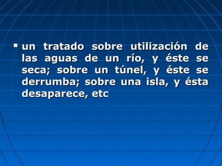  un tratado sobre utilización deun tratado sobre utilización de
las aguas de un río, y éste selas aguas de un río, y éste se
seca; sobre un túnel, y éste seseca; sobre un túnel, y éste se
derrumba; sobre una isla, y éstaderrumba; sobre una isla, y ésta
desaparece, etcdesaparece, etc
 