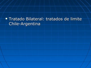  Tratado Bilateral: tratados de limiteTratado Bilateral: tratados de limite
Chile-ArgentinaChile-Argentina
 