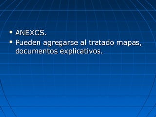  ANEXOS.ANEXOS.
 Pueden agregarse al tratado mapas,Pueden agregarse al tratado mapas,
documentos explicativos.documentos explicativos.
 