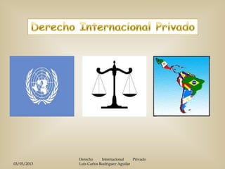 Derecho      Internacional    Privado
03/03/2013   Luis Carlos Rodriguez Aguilar
 