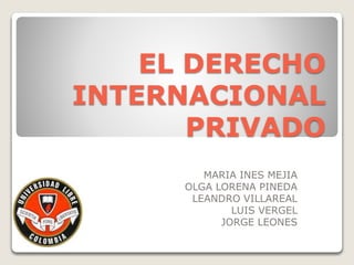 EL DERECHO
INTERNACIONAL
PRIVADO
MARIA INES MEJIA
OLGA LORENA PINEDA
LEANDRO VILLAREAL
LUIS VERGEL
JORGE LEONES
 