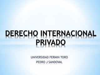 UNIVERSIDAD FERMIN TORO
PEDRO J SANDOVAL
DERECHO INTERNACIONAL
PRIVADO
 