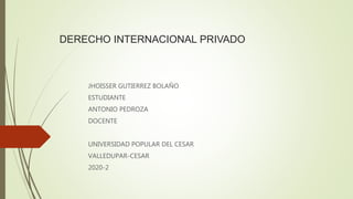 DERECHO INTERNACIONAL PRIVADO
JHOISSER GUTIERREZ BOLAÑO
ESTUDIANTE
ANTONIO PEDROZA
DOCENTE
UNIVERSIDAD POPULAR DEL CESAR
VALLEDUPAR-CESAR
2020-2
 