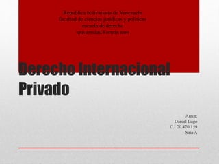Derecho Internacional 
Privado 
Autor: 
Daniel Lugo 
C.I 20.470.159 
Saia A 
Republica bolivariana de Venezuela 
facultad de ciencias jurídicas y políticas 
escuela de derecho 
universidad Fermín toro 
 