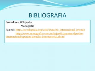 BIBLIOGRAFIA
Buscadores: Wikipedia
Monografía
Paginas: http://es.wikipedia.org/wiki/Derecho_internacional_privado
http://www.monografias.com/trabajos66/apuntes-derecho-
internacional/apuntes-derecho-internacional.shtml
 