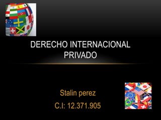 DERECHO INTERNACIONAL 
PRIVADO 
Stalin perez 
C.I: 12.371.905 
 