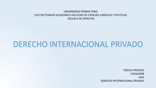 UNIVERSIDAD FERMIN TORO
VICE RECTORADO ACADEMICO FACULTAD DE CIENCIAS JURÍDICAS Y POLÍTICAS
ESCUELA DE DERECHO
YESSICA PAREDES
V25442408
SAIA
DERECHO INTERNACIONAL PRIVADO
DERECHO INTERNACIONAL PRIVADO
 