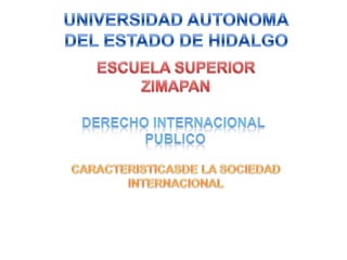 UNIVERSIDAD AUTONOMA DEL ESTADO DE HIDALGO ESCUELA SUPERIOR ZIMAPAN DERECHO INTERNACIONAL  PUBLICO CARACTERISTICASDE LA SOCIEDAD INTERNACIONAL 