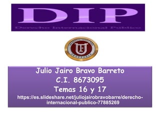 Julio Jairo Bravo Barreto
C.I. 8673095
Temas 16 y 17
https://es.slideshare.net/juliojairobravobarre/derecho-
internacional-publico-77885269
 
