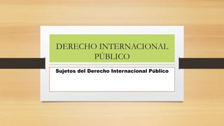 DERECHO INTERNACIONAL
PÚBLICO
Sujetos del Derecho Internacional Público
 