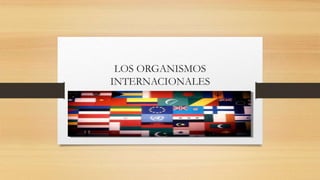 LOS ORGANISMOS
INTERNACIONALES
 