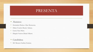 PRESENTA
• Alumnos:
• Hernández Pacheco Aline Montserrat.
• Hilario Evaristo Beatriz Adriana.
• García Velez Pedro.
• Delgado Veneros Daniel Alberto.
• Catedrática:
• M.C Romero Garibay Esmirna
 