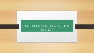 ENUNCIADO DE LOS SUJETOS
DEL DIP.
 