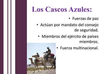 Los Cascos Azules:
                  • Fuerzas de paz
 • Actúan por mandato del consejo
                     de seguridad.
  • Miembros del ejército de países
                        miembros.
           • Fuerza multinacional.
 