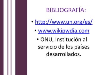 BIBLIOGRAFÍA:
• http://www.un.org/es/
  • www.wikipwdia.com
   • ONU, Institución al
    servicio de los países
       desarrollados.
 