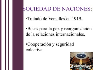 SOCIEDAD DE NACIONES:
•Tratado de Versalles en 1919.

•Bases para la paz y reorganización
de la relaciones internacionales.

•Cooperación y seguridad
colectiva.
 