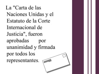 La "Carta de las
Naciones Unidas y el
Estatuto de la Corte
Internacional de
Justicia", fueron
aprobadas       por
unanimidad y firmada
por todos los
representantes.
 