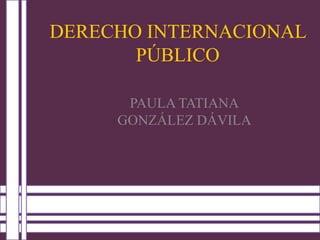 DERECHO INTERNACIONAL
       PÚBLICO

      PAULA TATIANA
     GONZÁLEZ DÁVILA
 
