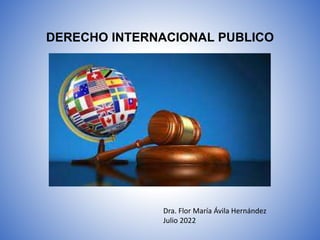 DERECHO INTERNACIONAL PUBLICO
Dra. Flor María Ávila Hernández
Julio 2022
 