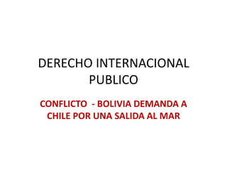 DERECHO INTERNACIONAL
PUBLICO
CONFLICTO - BOLIVIA DEMANDA A
CHILE POR UNA SALIDA AL MAR
 
