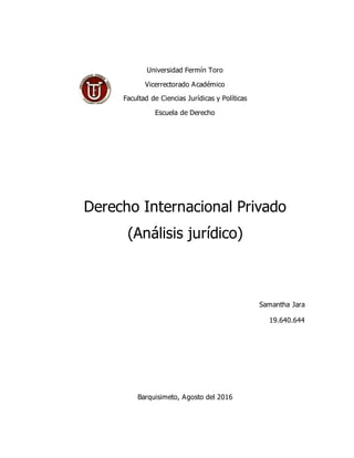 Universidad Fermín Toro
Vicerrectorado Académico
Facultad de Ciencias Jurídicas y Políticas
Escuela de Derecho
Derecho Internacional Privado
(Análisis jurídico)
Samantha Jara
19.640.644
Barquisimeto, Agosto del 2016
 