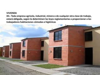 VIVIENDAXII.- Toda empresa agrícola, industrial, minera o de cualquier otra clase de trabajo, estará obligada, según lo determinen las leyes reglamentarias a proporcionar a los trabajadores habitaciones cómodas e higiénicas