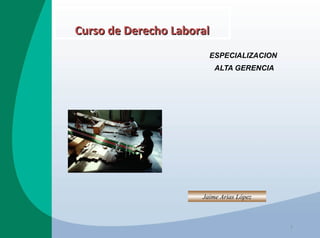 Curso de Derecho Laboral
                        ESPECIALIZACION
                           ALTA GERENCIA




                      Jaime Arias López



                                           1
 