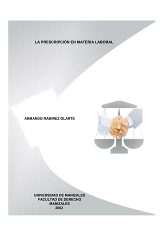 LA PRESCRIPCIÓN EN MATERIA LABORAL

ARMANDO RAMIREZ OLARTE

UNIVERSIDAD DE MANIZALES
FACULTAD DE DERECHO
MANIZALES
2002

 