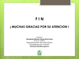 F I N
¡ MUCHAS GRACIAS POR SU ATENCION !
Elaboro:
Fernando Alfonso Casas De la Torre
Matricula 10286071
Departamento de Informática
Subdelegación Torreón
fernando.casas@imss.gob.mx
 