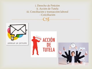 
i. Derecho de Petición
ii. Acción de Tutela
iii. Conciliación y transacción laboral
- Conciliación
 