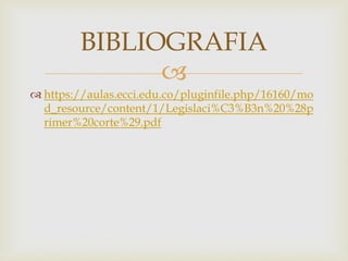 
 https://aulas.ecci.edu.co/pluginfile.php/16160/mo
d_resource/content/1/Legislaci%C3%B3n%20%28p
rimer%20corte%29.pdf
BIBLIOGRAFIA
 