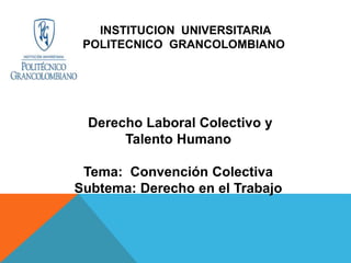 INSTITUCION UNIVERSITARIA
POLITECNICO GRANCOLOMBIANO
Derecho Laboral Colectivo y
Talento Humano
Tema: Convención Colectiva
Subtema: Derecho en el Trabajo
 