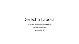 Derecho Laboral
Diana Katherine Chaves Beltran
Lenguas Modernas
Marzo 2018
 