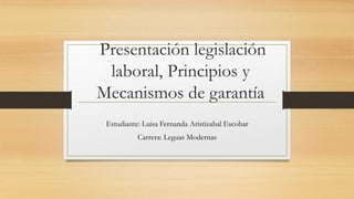 Presentación legislación
laboral, Principios y
Mecanismos de garantía
Estudiante: Luisa Fernanda Aristizabal Escobar
Carrera: Leguas Modernas
 
