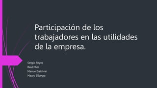 Participación de los
trabajadores en las utilidades
de la empresa.
Sergio Reyes
Raul Mier
Manuel Saldivar
Mauro Silveyra
 