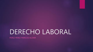 DERECHO LABORAL
PEREZ PEREZ MARCOS ALDAIR
 